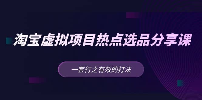 淘宝虚拟项目热点选品分享课：一套行之有效的打法-亦可网创