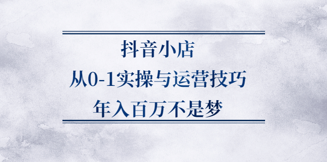 抖音小店从0-1实操与运营技巧,价值5980元-亦可网创
