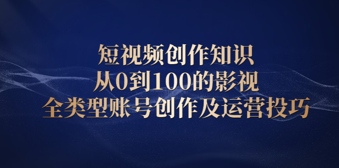 短视频创作知识，从0到100的影视全类型账号创作及运营投巧-亦可网创