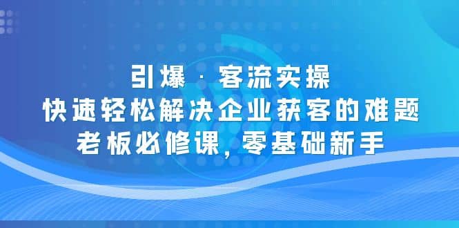 引爆·客流实操：快速轻松解决企业获客的难题，老板必修课，零基础新手-亦可网创