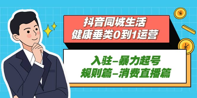 抖音同城生活-健康垂类0到1运营：入驻-暴力起号-规则篇-消费直播篇-亦可网创
