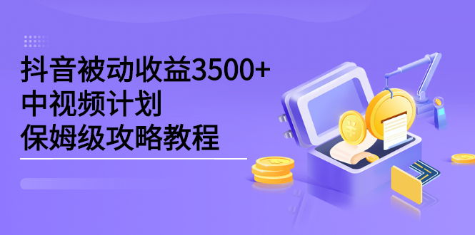 抖音被动收益3500 ，中视频计划保姆级攻略教程-亦可网创