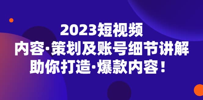 2023短视频内容·策划及账号细节讲解，助你打造·爆款内容-亦可网创