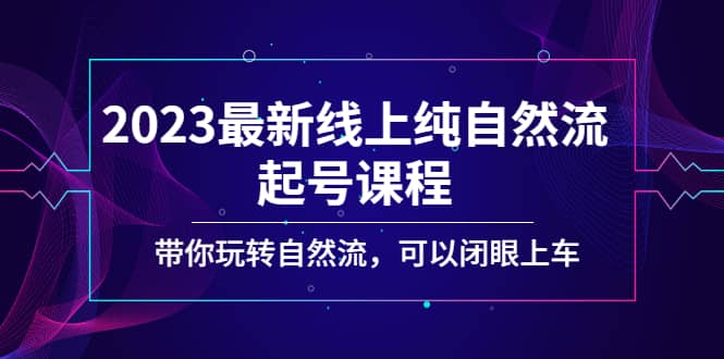 2023最新线上纯自然流起号课程，带你玩转自然流，可以闭眼上车-亦可网创