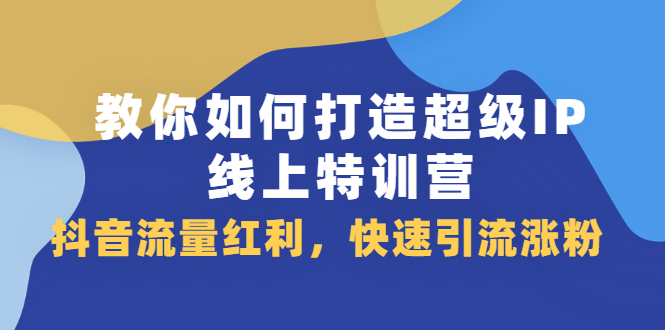 教你如何打造超级IP线上特训营，抖音流量红利新机遇-亦可网创