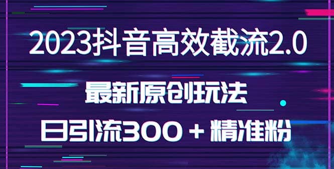 日引300＋创业粉，独家抖音高效截流2.0玩法（价值1280）-亦可网创