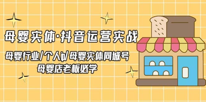 母婴实体·抖音运营实战 母婴行业·个人ip·母婴实体同城号 母婴店老板必学-亦可网创