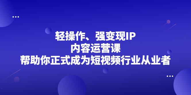 轻操作、强变现IP内容运营课，帮助你正式成为短视频行业从业者-亦可网创