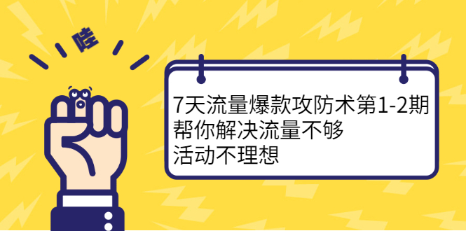 7天流量爆款攻防术第1-2期，帮你解决流量不够，活动不理想-亦可网创