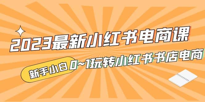 2023最新小红书·电商课，新手小白从0~1玩转小红书书店电商-亦可网创