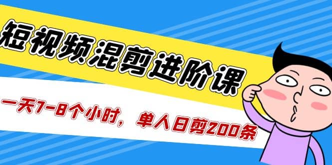 短视频混剪/进阶课，一天7-8个小时，单人日剪200条实战攻略教学-亦可网创