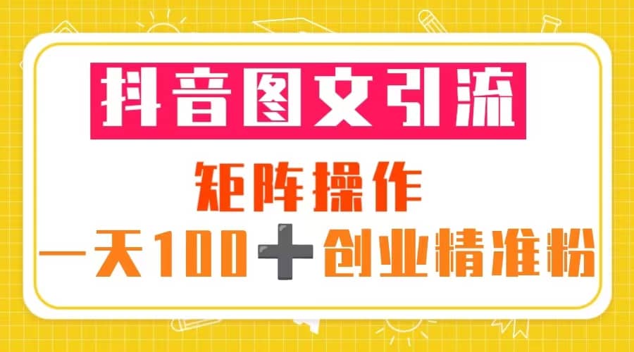 抖音图文引流 矩阵操作 一天100 创业精准粉（5节视频课 素材模板）-亦可网创