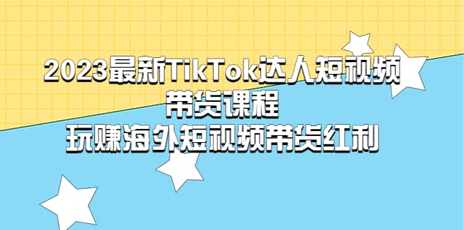 2023最新TikTok·达人短视频带货课程，玩赚海外短视频带货·红利-亦可网创