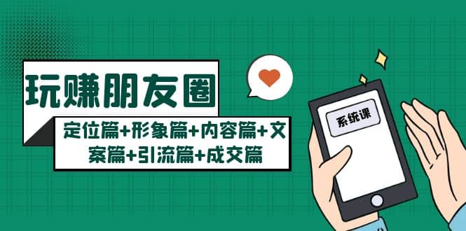 玩赚朋友圈系统课：定位篇 形象篇 内容篇 文案篇 引流篇 成交篇-亦可网创