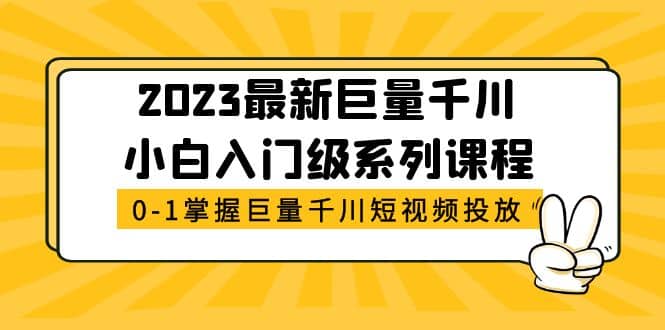 2023最新巨量千川小白入门级系列课程，从0-1掌握巨量千川短视频投放-亦可网创