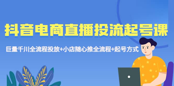 抖音电商直播投流起号课程 巨量千川全流程投放 小店随心推全流程 起号方式-亦可网创