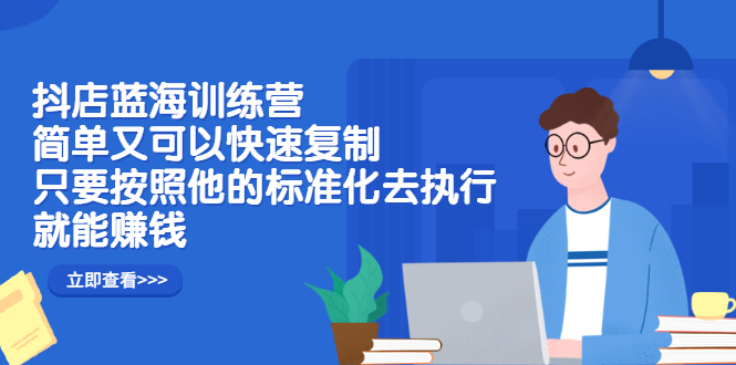 抖店蓝海训练营：简单又可以快速复制，只要按照他的标准化去执行就可以赚钱！-亦可网创
