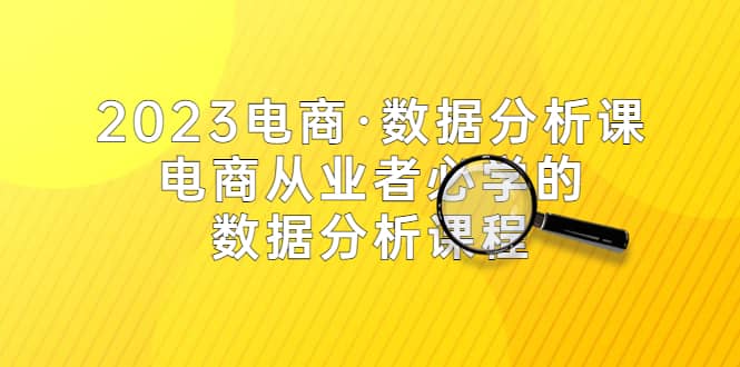 2023电商·数据分析课，电商·从业者必学的数据分析课程（42节课）-亦可网创