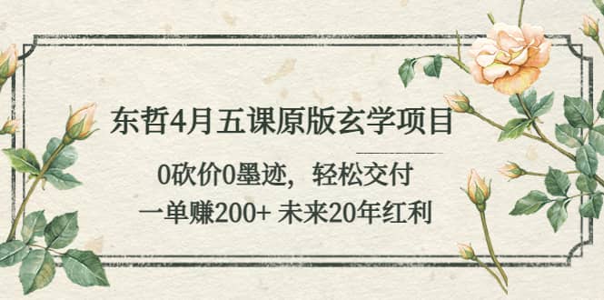 东哲4月五课原版玄学项目：0砍价0墨迹 轻松交付 未来20年红利-亦可网创