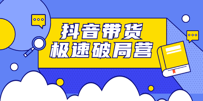 抖音带货极速破局营，掌握抖音电商正确的经营逻辑-亦可网创
