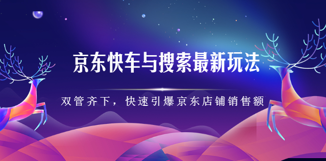 京东快车与搜索最新玩法，四个维度抢占红利，引爆京东平台-亦可网创