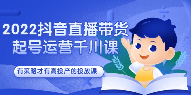 2022抖音直播带货起号运营千川课，有策略才有高投产的投放课-亦可网创