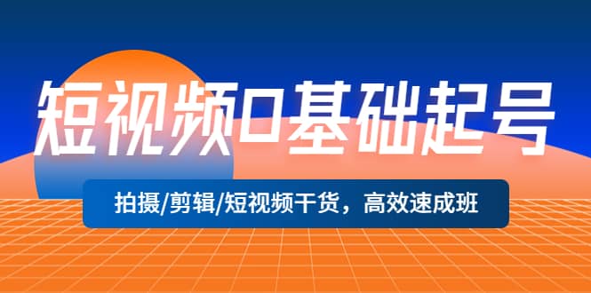 短视频0基础起号，拍摄/剪辑/短视频干货，高效速成班-亦可网创