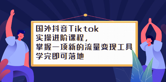 Tiktok实操进阶课程，掌握一项新的流量变现工具，学完即可落地-亦可网创