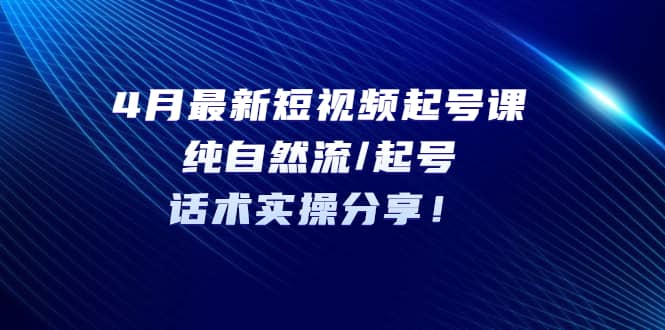 4月最新短视频起号课：纯自然流/起号，话术实操分享-亦可网创
