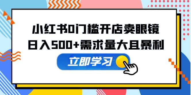 小红书0门槛开店卖眼镜，一部手机可操作-亦可网创