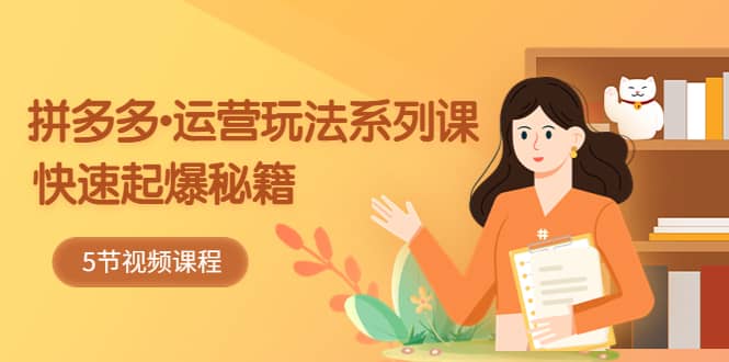 2023拼多多-运营玩法系列课：快速起爆秘籍（5节视频课）-亦可网创