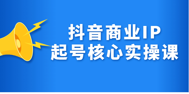 抖音商业IP起号核心实操课，带你玩转算法，流量，内容，架构，变现-亦可网创