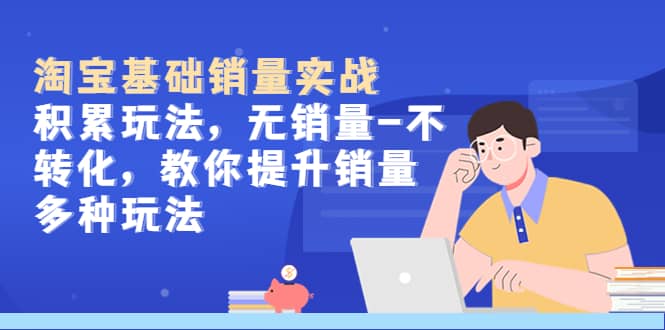 淘宝基础销量实战-积累玩法，无销量-不转化，教你提升销量多种玩法-亦可网创