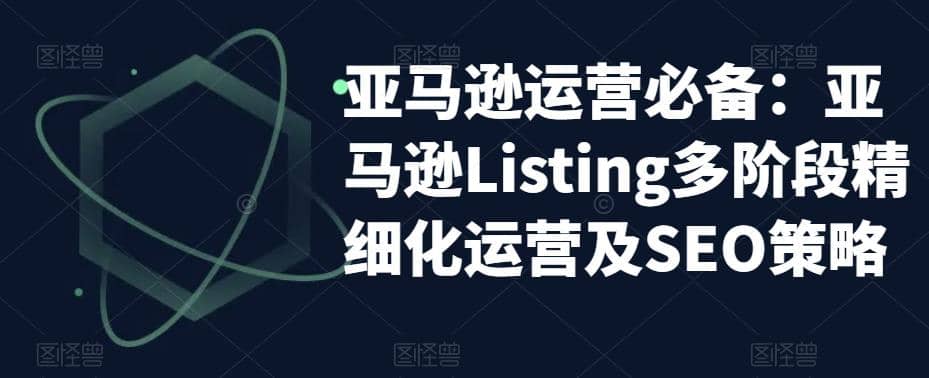 亚马逊2023运营实操：亚马逊Listing多阶段/精细化运营及SEO策略-亦可网创