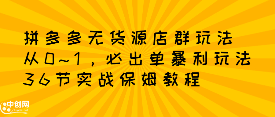 拼多多无货源店群玩法：从0~1，36节实战保姆教程，​极速起店必出单-亦可网创