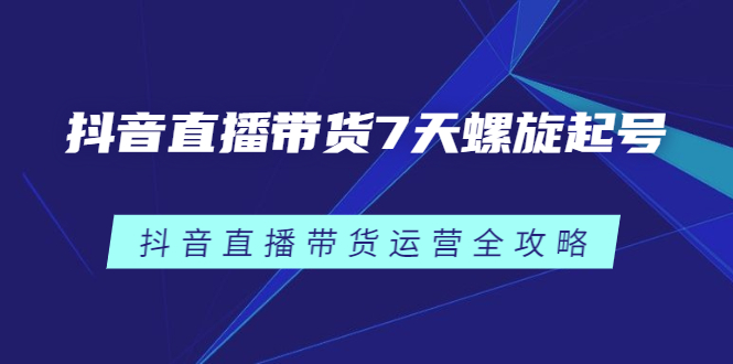 抖音直播带货7天螺旋起号，抖音直播带货运营全攻略-亦可网创