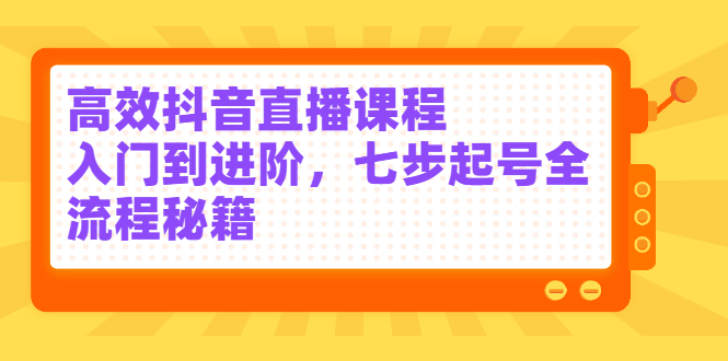 高效抖音直播课程，入门到进阶，七步起号全流程秘籍-亦可网创