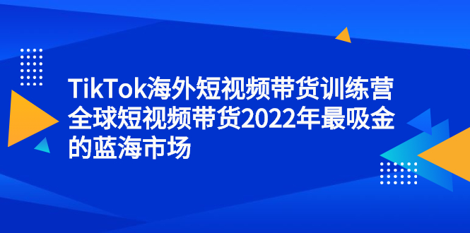 TikTok海外短视频带货训练营，全球短视频带货2022年最吸金的蓝海市场-亦可网创
