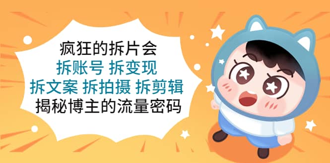 疯狂的拆片会：拆账号 拆变现 拆文案 拆拍摄 拆剪辑 揭秘博主的流量密码-亦可网创