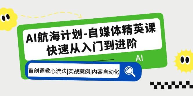 AI航海计划-自媒体精英课 入门到进阶 首创调教心流法|实战案例|内容自动化-亦可网创
