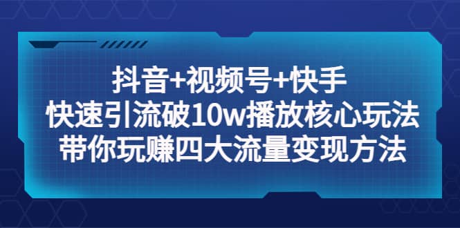 抖音 视频号 快手 快速引流破10w播放核心玩法：带你玩赚四大流量变现方法-亦可网创
