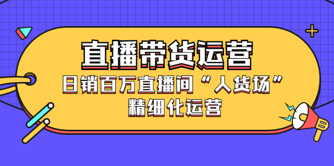 直播带货运营，销百万直播间“人货场”精细化运营-亦可网创