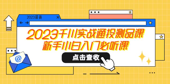 2023千川实战通投测品课，新手小白入门必听课-亦可网创