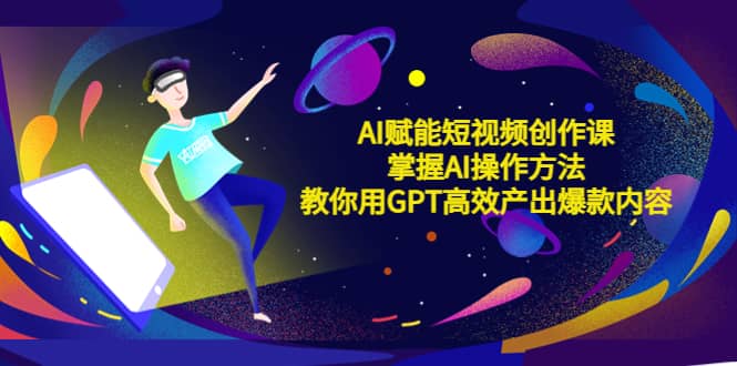 AI赋能短视频创作课，掌握AI操作方法，教你用AI高效产出爆款内容-亦可网创