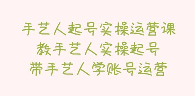 手艺人起号实操运营课，教手艺人实操起号，带手艺人学账号运营-亦可网创