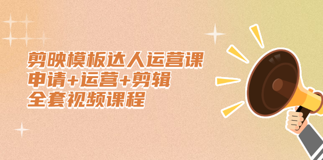 剪映模板达人运营课，申请 运营 剪辑全套视频课程-亦可网创