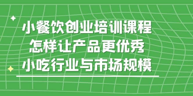 小餐饮创业培训课程，怎样让产品更优秀，小吃行业与市场规模-亦可网创