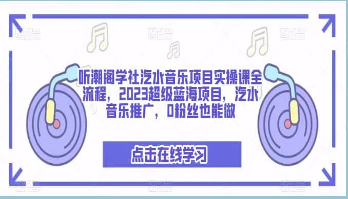 听潮阁学社汽水音乐项目实操课全流程，2023超级蓝海项目，汽水音乐推广，0粉丝也能做-亦可网创