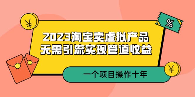 2023淘宝卖虚拟产品，无需引流实现管道收益 一个项目能操作十年-亦可网创