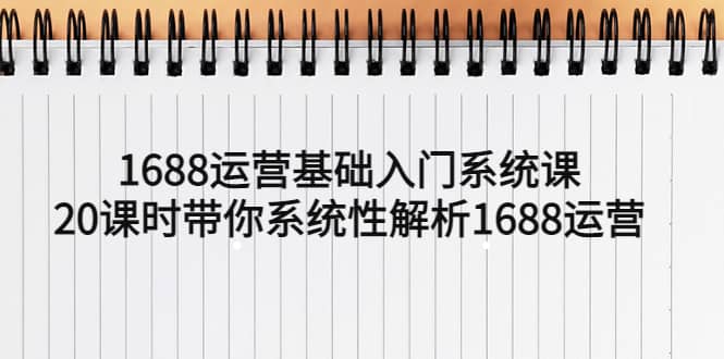 1688运营基础入门系统课，20课时带你系统性解析1688运营-亦可网创
